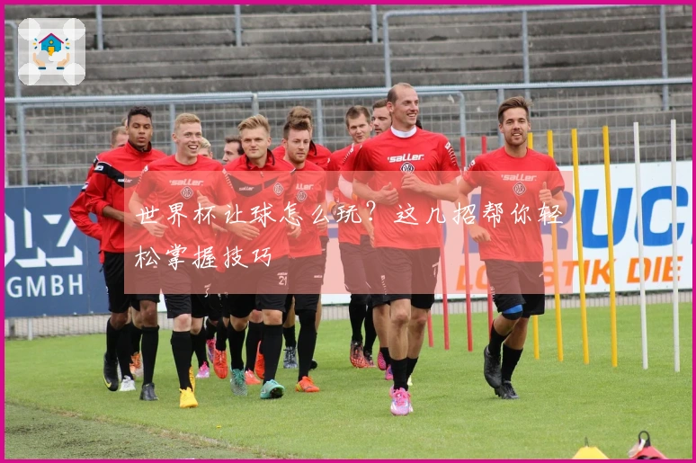 世界杯让球怎么玩？这几招帮你轻松掌握技巧