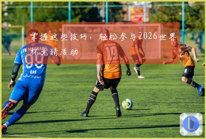 掌握这些技巧，轻松参与2026世界杯竞猜活动