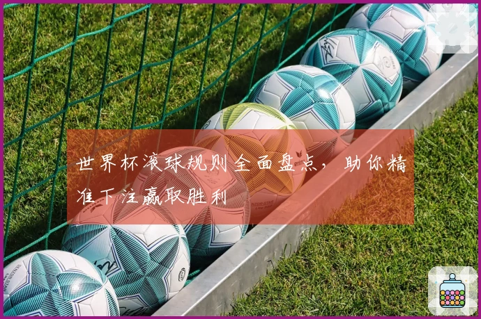 世界杯滚球规则全面盘点，助你精准下注赢取胜利