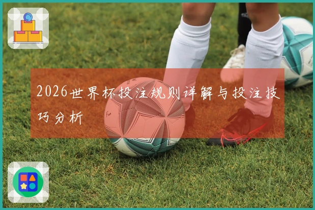 2026世界杯投注规则详解与投注技巧分析