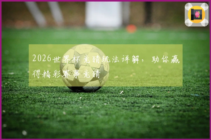 2026世界杯竞猜玩法详解，助你赢得精彩赛事竞猜