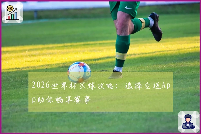 2026世界杯买球攻略：选择合适App助你畅享赛事