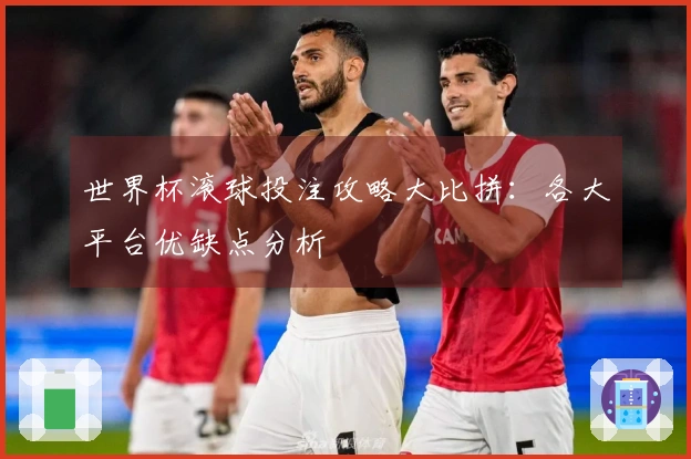 世界杯滚球投注攻略大比拼：各大平台优缺点分析