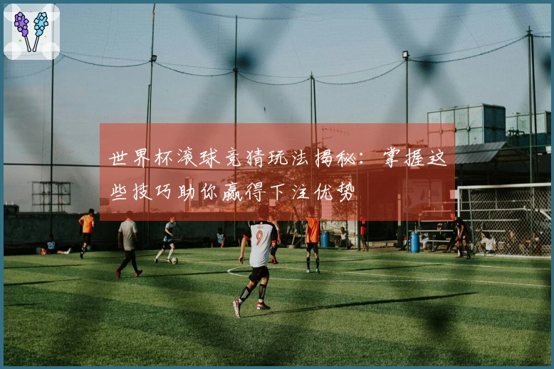 世界杯滚球竞猜玩法揭秘：掌握这些技巧助你赢得下注优势