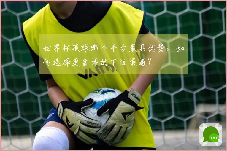 世界杯滚球哪个平台最具优势，如何选择更靠谱的下注渠道？