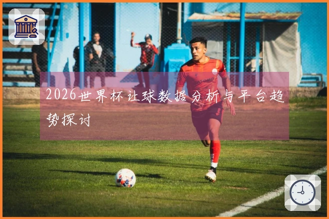 2026世界杯让球数据分析与平台趋势探讨
