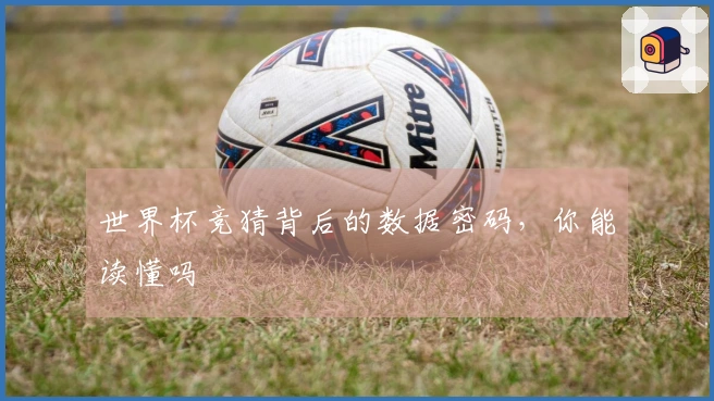 世界杯竞猜背后的数据密码，你能读懂吗