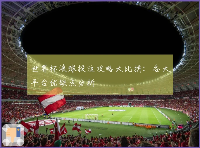 世界杯滚球投注攻略大比拼：各大平台优缺点分析