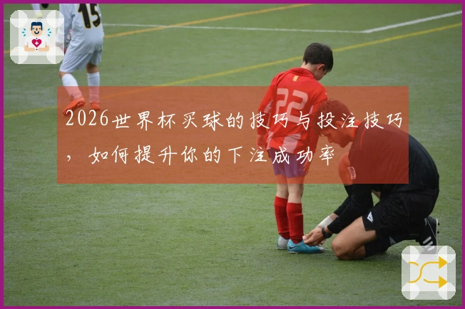 2026世界杯买球的技巧与投注技巧，如何提升你的下注成功率