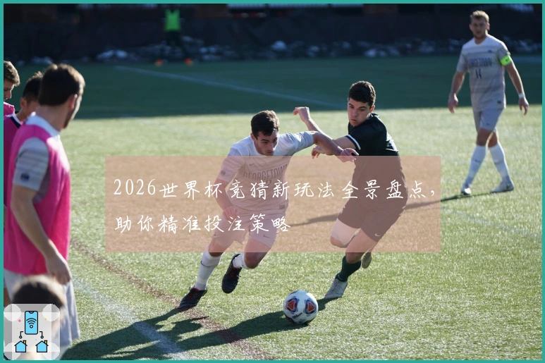 2026世界杯竞猜新玩法全景盘点，助你精准投注策略