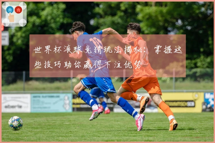 世界杯滚球竞猜玩法揭秘：掌握这些技巧助你赢得下注优势
