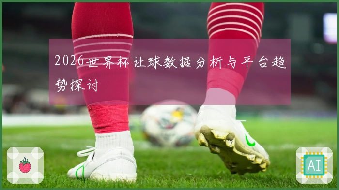 2026世界杯让球数据分析与平台趋势探讨